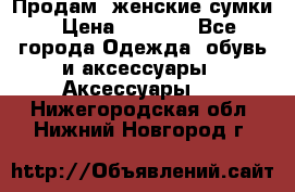 Продам  женские сумки › Цена ­ 1 000 - Все города Одежда, обувь и аксессуары » Аксессуары   . Нижегородская обл.,Нижний Новгород г.